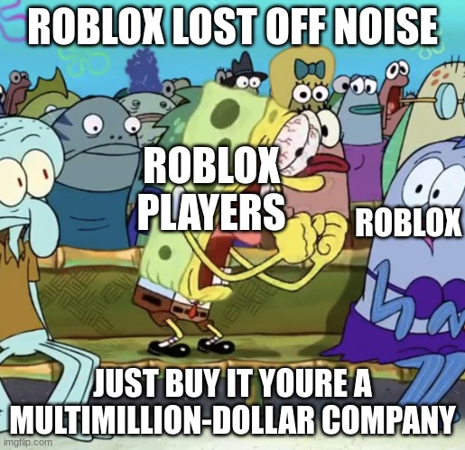 Spongebob Yelling | ROBLOX LOST OFF NOISE; ROBLOX PLAYERS; ROBLOX; JUST BUY IT YOURE A MULTIMILLION-DOLLAR COMPANY | image tagged in spongebob yelling | made w/ Imgflip meme maker