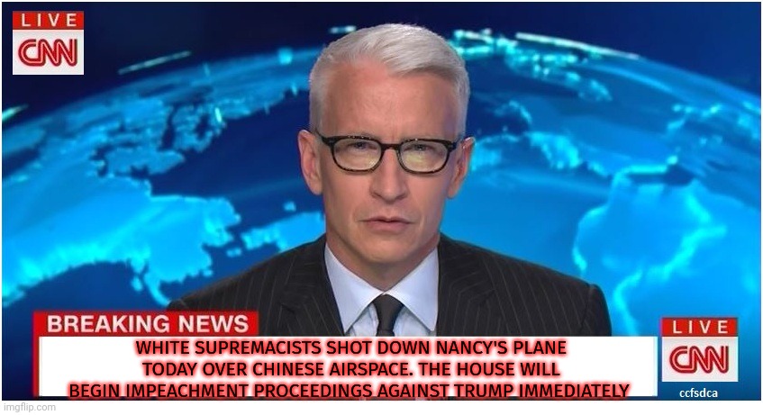 CNN Breaking News Anderson Cooper | WHITE SUPREMACISTS SHOT DOWN NANCY'S PLANE TODAY OVER CHINESE AIRSPACE. THE HOUSE WILL BEGIN IMPEACHMENT PROCEEDINGS AGAINST TRUMP IMMEDIATE | image tagged in cnn breaking news anderson cooper | made w/ Imgflip meme maker