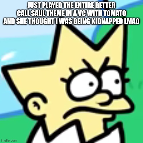 apparently they just heard car noises | JUST PLAYED THE ENTIRE BETTER CALL SAUL THEME IN A VC WITH TOMATO AND SHE THOUGHT I WAS BEING KIDNAPPED LMAO | made w/ Imgflip meme maker