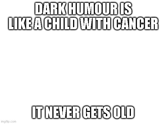 Blank White Template | DARK HUMOUR IS LIKE A CHILD WITH CANCER; IT NEVER GETS OLD | image tagged in blank white template | made w/ Imgflip meme maker