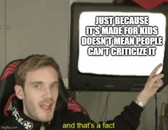 and that's a fact | JUST BECAUSE IT'S MADE FOR KIDS DOESN'T MEAN PEOPLE CAN'T CRITICIZE IT | image tagged in and that's a fact | made w/ Imgflip meme maker