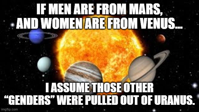 IF MEN ARE FROM MARS, AND WOMEN ARE FROM VENUS... I ASSUME THOSE OTHER “GENDERS” WERE PULLED OUT OF URANUS. | image tagged in genders | made w/ Imgflip meme maker