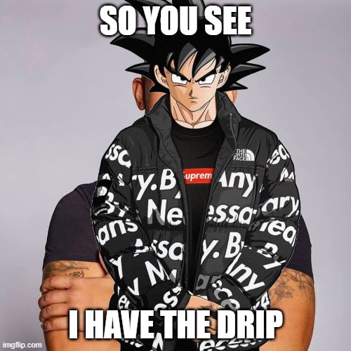 SO YOU SEE; I HAVE THE DRIP | made w/ Imgflip meme maker