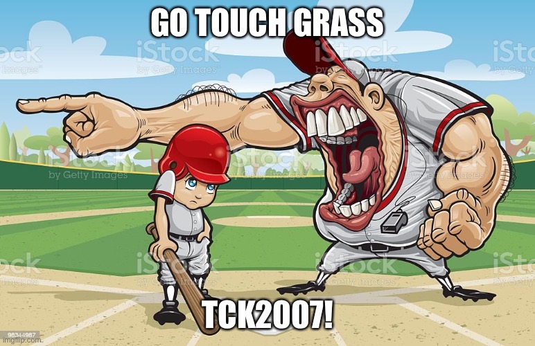 I wish this happened. | GO TOUCH GRASS; TCK2007! | image tagged in baseball coach yelling at kid | made w/ Imgflip meme maker
