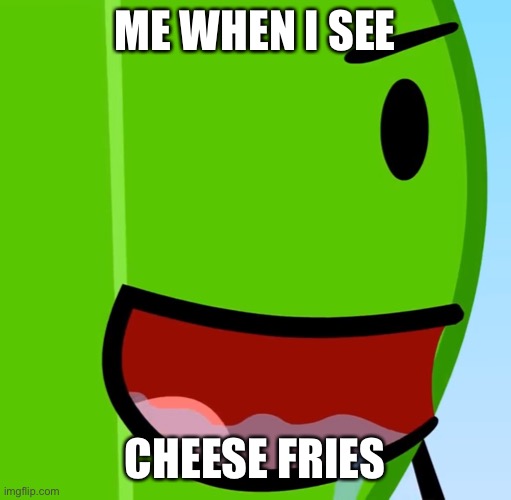 Cheese fries are soooo good | ME WHEN I SEE; CHEESE FRIES | image tagged in drip all over bfdi | made w/ Imgflip meme maker