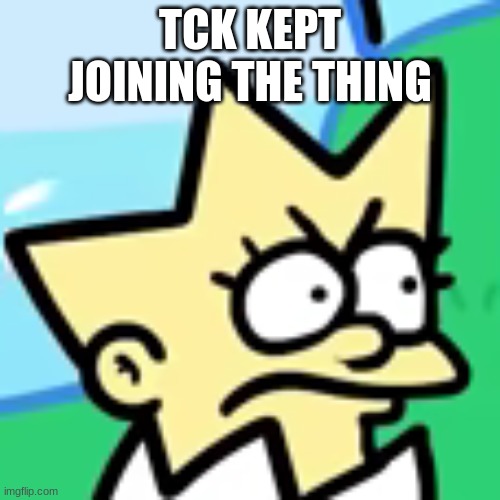 lisa togepi | TCK KEPT JOINING THE THING | image tagged in lisa togepi | made w/ Imgflip meme maker