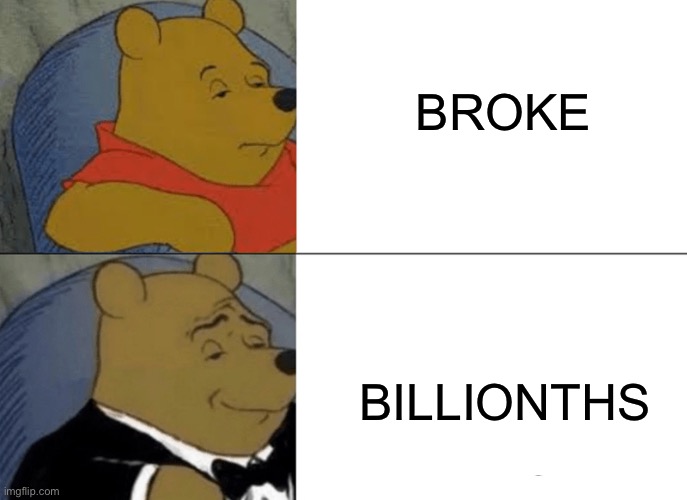 whinnie the pooh | BROKE; BILLIONTHS | image tagged in whinnie the pooh | made w/ Imgflip meme maker