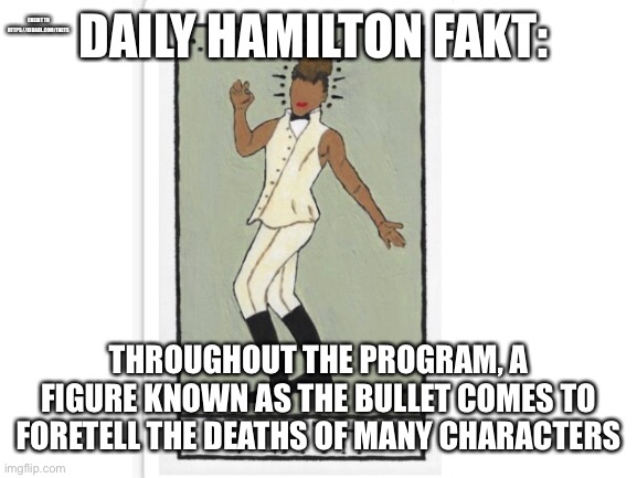 . |  CREDIT TO HTTPS://KIDADL.COM/FACTS; DAILY HAMILTON FAKT:; THROUGHOUT THE PROGRAM, A FIGURE KNOWN AS THE BULLET COMES TO FORETELL THE DEATHS OF MANY CHARACTERS | image tagged in hamilton | made w/ Imgflip meme maker