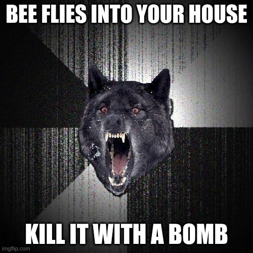 Overreacting to Bees | BEE FLIES INTO YOUR HOUSE; KILL IT WITH A BOMB | image tagged in memes,insanity wolf | made w/ Imgflip meme maker