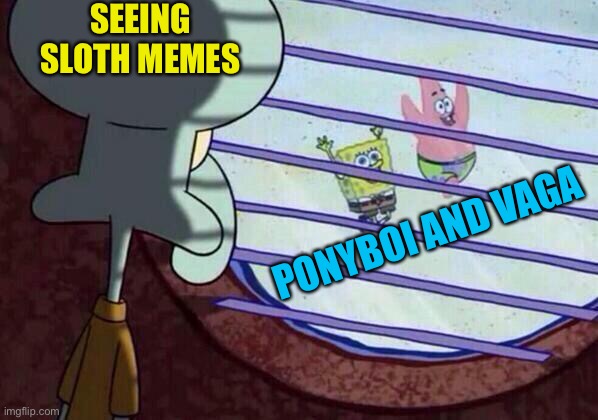 Squidward window | SEEING SLOTH MEMES PONYBOI AND VAGA | image tagged in squidward window | made w/ Imgflip meme maker