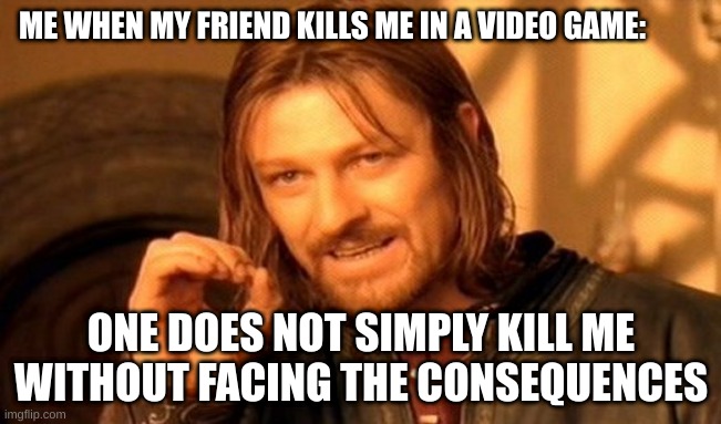 One Does Not Simply Meme | ME WHEN MY FRIEND KILLS ME IN A VIDEO GAME:; ONE DOES NOT SIMPLY KILL ME WITHOUT FACING THE CONSEQUENCES | image tagged in memes,one does not simply | made w/ Imgflip meme maker