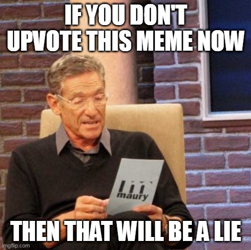 Maury Lie Detector Meme | IF YOU DON'T UPVOTE THIS MEME NOW; THEN THAT WILL BE A LIE | image tagged in memes,maury lie detector | made w/ Imgflip meme maker