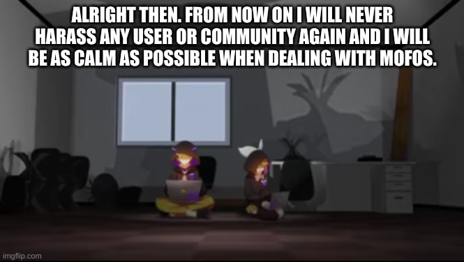 literally cuz i'm tired of drama and ppl hating each other | ALRIGHT THEN. FROM NOW ON I WILL NEVER HARASS ANY USER OR COMMUNITY AGAIN AND I WILL BE AS CALM AS POSSIBLE WHEN DEALING WITH MOFOS. | image tagged in rin and len being sus | made w/ Imgflip meme maker