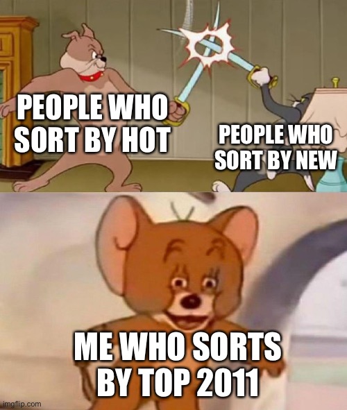 Tom and Jerry swordfight | PEOPLE WHO SORT BY HOT; PEOPLE WHO SORT BY NEW; ME WHO SORTS BY TOP 2011 | image tagged in tom and jerry swordfight | made w/ Imgflip meme maker