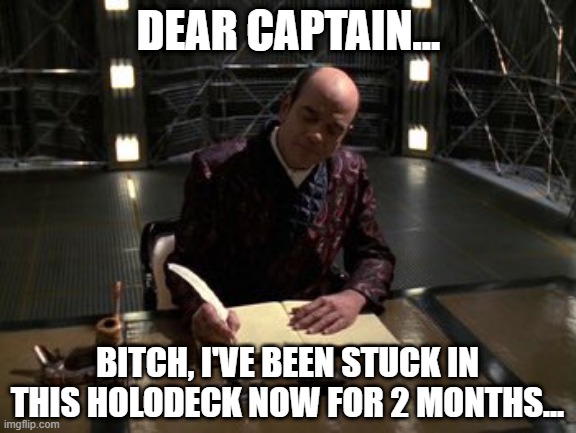 Trapped |  DEAR CAPTAIN... BITCH, I'VE BEEN STUCK IN THIS HOLODECK NOW FOR 2 MONTHS... | image tagged in the doctor star trek voyager writing in diary | made w/ Imgflip meme maker