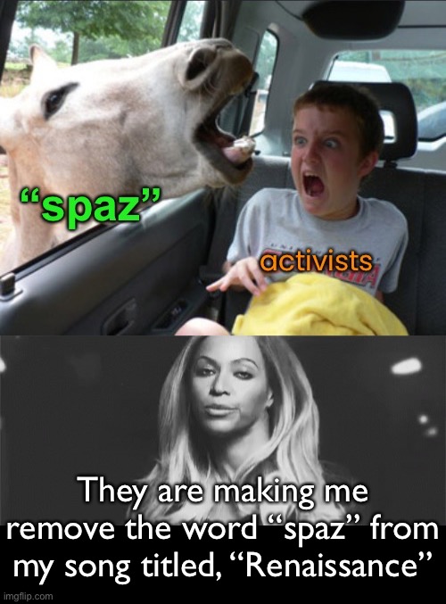 So…we can’t say “spaz” anymore? | They are making me remove the word “spaz” from my song titled, “Renaissance” | image tagged in funny memes,spaz,beyonce | made w/ Imgflip meme maker