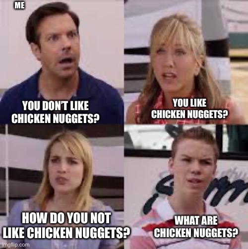 Why you no like chicken nuggets |  ME; YOU LIKE CHICKEN NUGGETS? YOU DON’T LIKE CHICKEN NUGGETS? HOW DO YOU NOT LIKE CHICKEN NUGGETS? WHAT ARE CHICKEN NUGGETS? | image tagged in wait you guys are getting paid,chicken nuggets | made w/ Imgflip meme maker