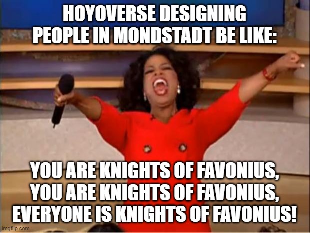 No other Mondstadt profession other than Knights of Favonius? | HOYOVERSE DESIGNING PEOPLE IN MONDSTADT BE LIKE:; YOU ARE KNIGHTS OF FAVONIUS, YOU ARE KNIGHTS OF FAVONIUS, EVERYONE IS KNIGHTS OF FAVONIUS! | image tagged in memes,oprah you get a | made w/ Imgflip meme maker