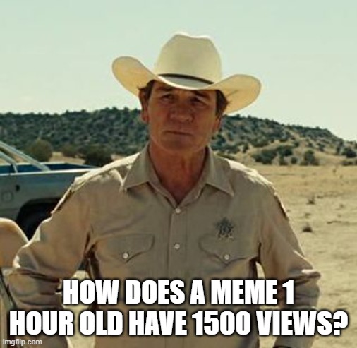 Tommy Lee Jones, No Country.. | HOW DOES A MEME 1 HOUR OLD HAVE 1500 VIEWS? | image tagged in tommy lee jones no country | made w/ Imgflip meme maker