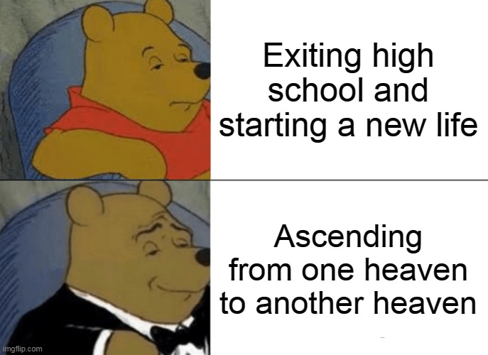 Tuxedo Winnie The Pooh |  Exiting high school and starting a new life; Ascending from one heaven to another heaven | image tagged in memes,tuxedo winnie the pooh | made w/ Imgflip meme maker