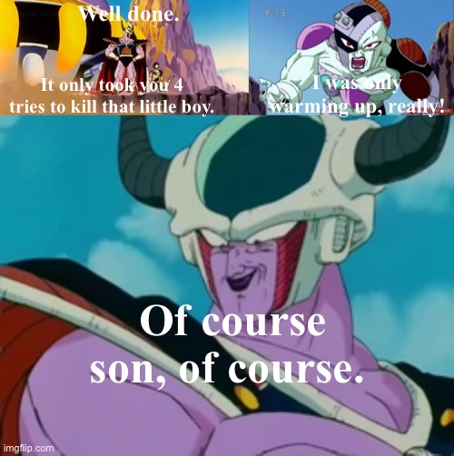 King Cold Scolds | Well done. I was only warming up, really! It only took you 4 tries to kill that little boy. Of course son, of course. | image tagged in king cold,frieza,scold,of course,dbz,dragon ball z | made w/ Imgflip meme maker