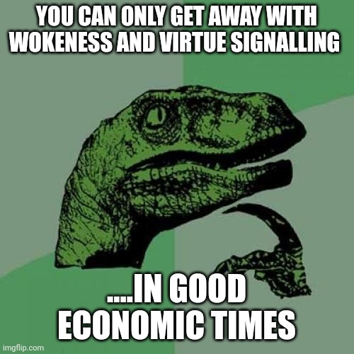 9 of 10 talk show hosts now realize..... | YOU CAN ONLY GET AWAY WITH WOKENESS AND VIRTUE SIGNALLING; ....IN GOOD ECONOMIC TIMES | image tagged in memes,philosoraptor | made w/ Imgflip meme maker