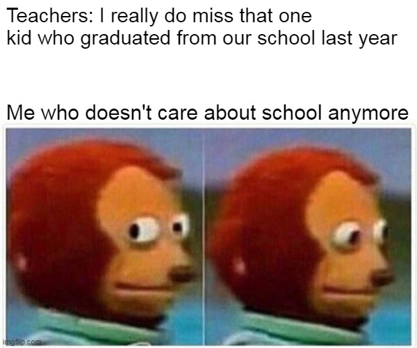 Monkey Puppet |  Teachers: I really do miss that one kid who graduated from our school last year; Me who doesn't care about school anymore | image tagged in memes,monkey puppet | made w/ Imgflip meme maker