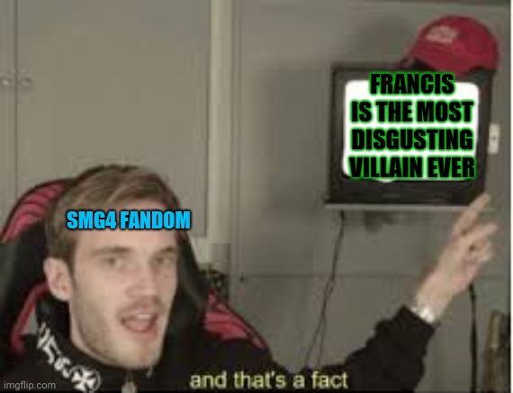 And that's a fact ( just a meme to remind everyone about the Francis hate also this a joke not trying to harass anyone ) | FRANCIS IS THE MOST DISGUSTING VILLAIN EVER; SMG4 FANDOM | image tagged in and thats a fact,smg4 | made w/ Imgflip meme maker