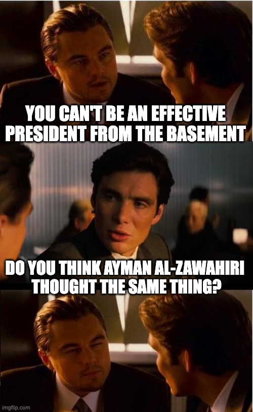 Inception | YOU CAN'T BE AN EFFECTIVE PRESIDENT FROM THE BASEMENT; DO YOU THINK AYMAN AL-ZAWAHIRI
 THOUGHT THE SAME THING? | image tagged in joe biden | made w/ Imgflip meme maker