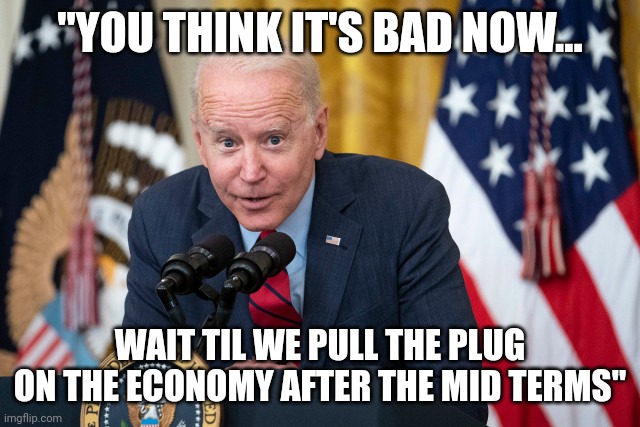 Lets blame the republicans......again | "YOU THINK IT'S BAD NOW... WAIT TIL WE PULL THE PLUG ON THE ECONOMY AFTER THE MID TERMS" | image tagged in biden whisper | made w/ Imgflip meme maker