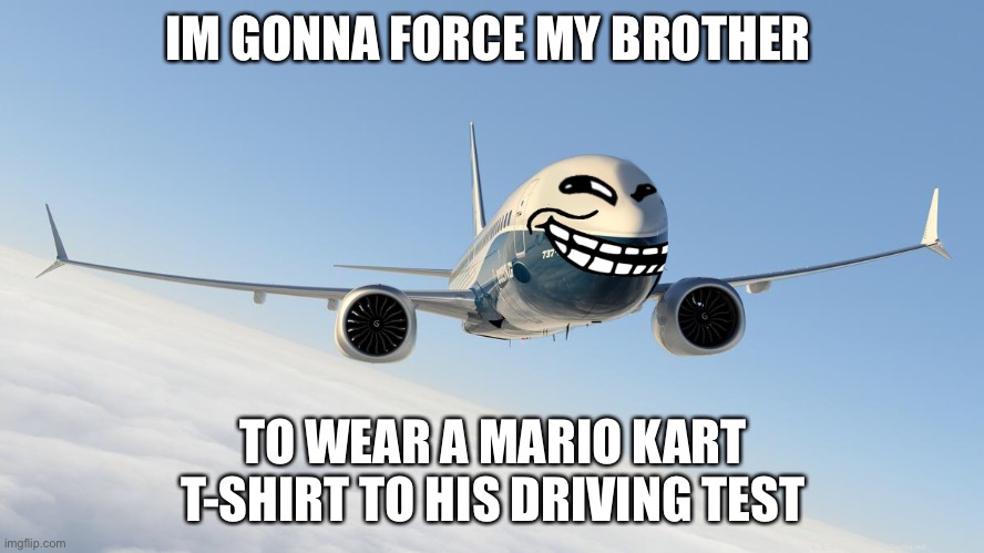 9/11 funny rtx on | IM GONNA FORCE MY BROTHER; TO WEAR A MARIO KART T-SHIRT TO HIS DRIVING TEST | image tagged in 9/11 funny rtx on | made w/ Imgflip meme maker