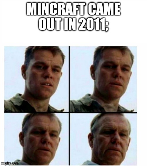 Matt Damon gets older | MINCRAFT CAME OUT IN 2011; | image tagged in matt damon gets older | made w/ Imgflip meme maker