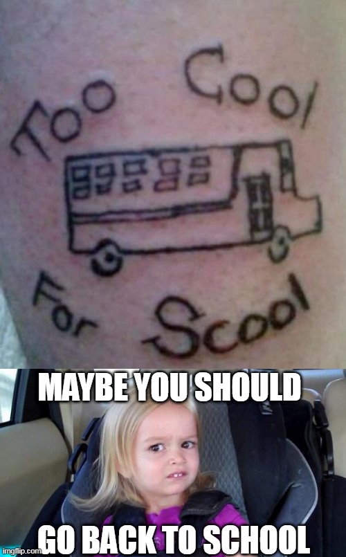 GO BACK TO "SCOOL" |  MAYBE YOU SHOULD; GO BACK TO SCHOOL | image tagged in wtf girl,tattoos,bad tattoos | made w/ Imgflip meme maker