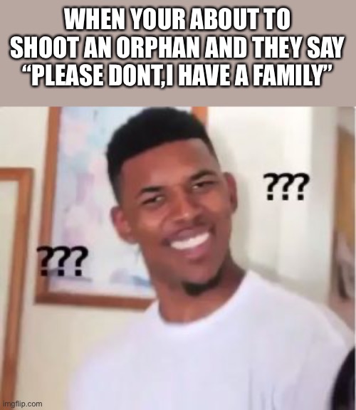 Wut? | WHEN YOUR ABOUT TO SHOOT AN ORPHAN AND THEY SAY “PLEASE DONT,I HAVE A FAMILY” | image tagged in nick young | made w/ Imgflip meme maker
