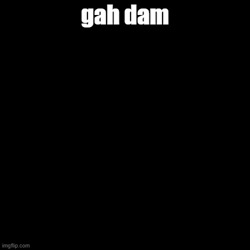 gah dam | gah dam | image tagged in memes,blank transparent square | made w/ Imgflip meme maker