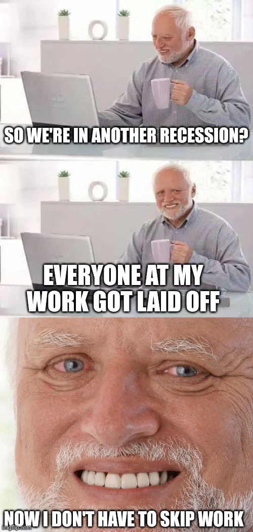 ALL THAT FREE TIME! | SO WE'RE IN ANOTHER RECESSION? EVERYONE AT MY WORK GOT LAID OFF; NOW I DON'T HAVE TO SKIP WORK | image tagged in memes,hide the pain harold,work,work sucks | made w/ Imgflip meme maker