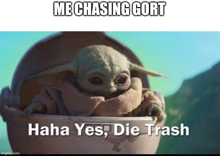grogu die trash | ME CHASING GORT | image tagged in grogu die trash | made w/ Imgflip meme maker