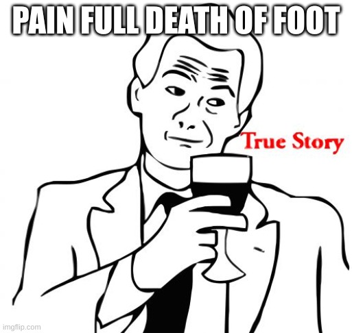 PAIN FULL DEATH OF FOOT | image tagged in memes,true story | made w/ Imgflip meme maker