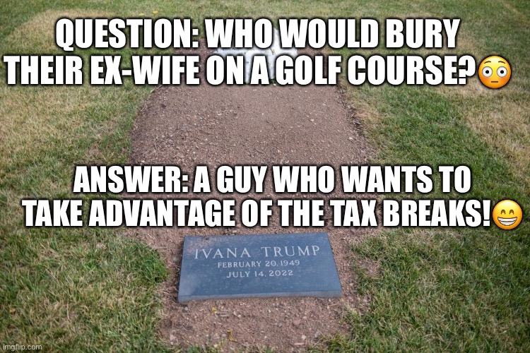 Ivanka, Don Jr. and Eric Trump ‘disgrace’ themselves with mom’s ‘sad’ golf course grave. | QUESTION: WHO WOULD BURY THEIR EX-WIFE ON A GOLF COURSE?😳; ANSWER: A GUY WHO WANTS TO TAKE ADVANTAGE OF THE TAX BREAKS!😁 | image tagged in tax dodger,donald trump,eric trump,donald trump jr,ivanka trump,disgrace | made w/ Imgflip meme maker