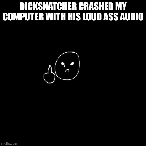 Blank Transparent Square | DICKSNATCHER CRASHED MY COMPUTER WITH HIS LOUD ASS AUDIO | image tagged in memes,blank transparent square | made w/ Imgflip meme maker