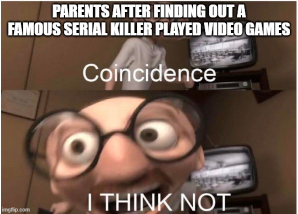 Coincidence, I THINK NOT | PARENTS AFTER FINDING OUT A FAMOUS SERIAL KILLER PLAYED VIDEO GAMES | image tagged in coincidence i think not | made w/ Imgflip meme maker