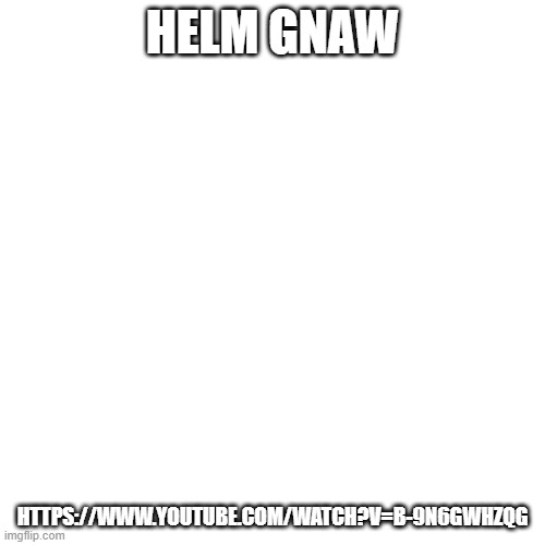 Blank Transparent Square | HELM GNAW; HTTPS://WWW.YOUTUBE.COM/WATCH?V=B-9N6GWHZQG | image tagged in memes,blank transparent square | made w/ Imgflip meme maker