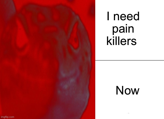 I need pain killers | I need pain killers; Now | image tagged in funny | made w/ Imgflip meme maker