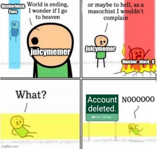 This actually happened. | Numberblock Fans; juicymemer; juicymemer; Number_block_6; Account deleted. | image tagged in guy goes to insert text here | made w/ Imgflip meme maker