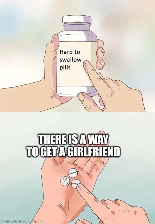 Makes a good point tho | THERE IS A WAY TO GET A GIRLFRIEND | image tagged in memes,hard to swallow pills | made w/ Imgflip meme maker