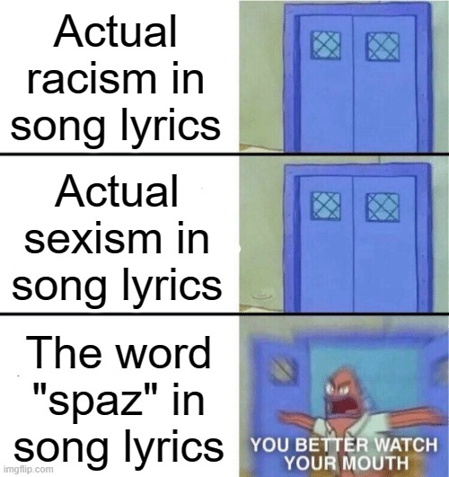 You better watch your mouth | Actual racism in song lyrics; Actual sexism in song lyrics; The word "spaz" in song lyrics | image tagged in you better watch your mouth | made w/ Imgflip meme maker