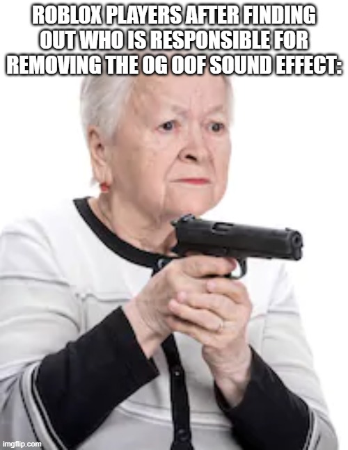 O7 oof | ROBLOX PLAYERS AFTER FINDING OUT WHO IS RESPONSIBLE FOR REMOVING THE OG OOF SOUND EFFECT: | image tagged in grandma with a gun | made w/ Imgflip meme maker