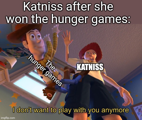 I thought this wasn't funny but my friend think so so ya. | Katniss after she won the hunger games:; The hunger games; KATNISS | image tagged in i don't want to play with you anymore,hunger games | made w/ Imgflip meme maker