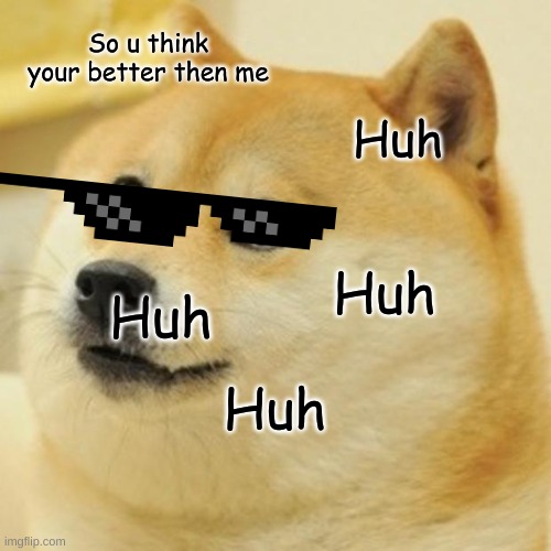 Doge | So u think your better then me; Huh; Huh; Huh; Huh | image tagged in memes,doge | made w/ Imgflip meme maker