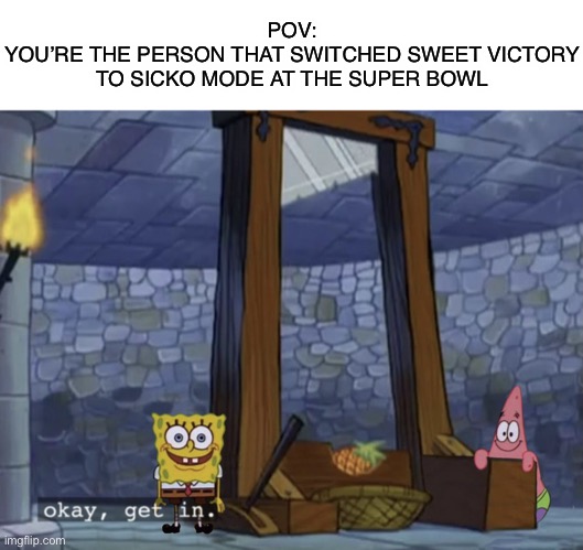 okay, get in guillotine edition | POV:
YOU’RE THE PERSON THAT SWITCHED SWEET VICTORY TO SICKO MODE AT THE SUPER BOWL | image tagged in okay get in guillotine edition | made w/ Imgflip meme maker